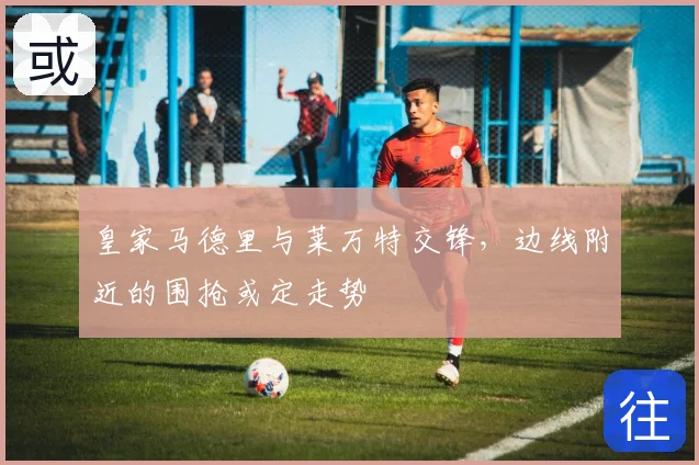 皇家马德里与莱万特交锋，边线附近的围抢或定走势