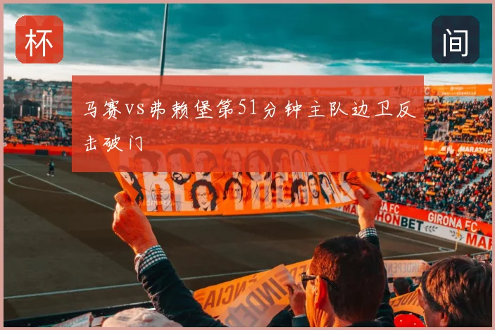 马赛vs弗赖堡第51分钟主队边卫反击破门