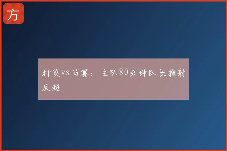科莫vs马赛，主队80分钟队长推射反超