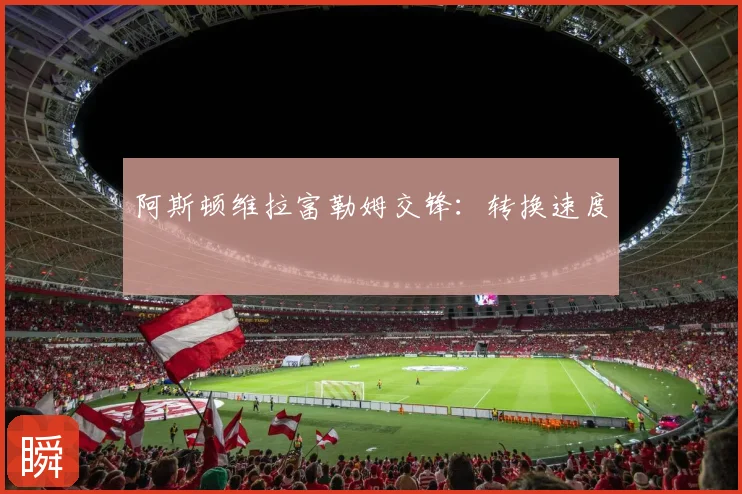 阿斯顿维拉富勒姆交锋:转换速度