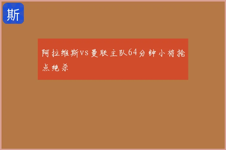 阿拉维斯vs曼联主队64分钟小将抢点绝杀