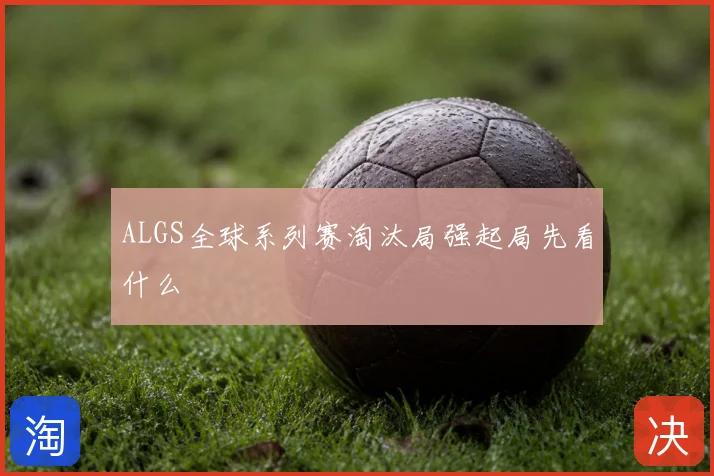 ALGS全球系列赛淘汰局强起局先看什么