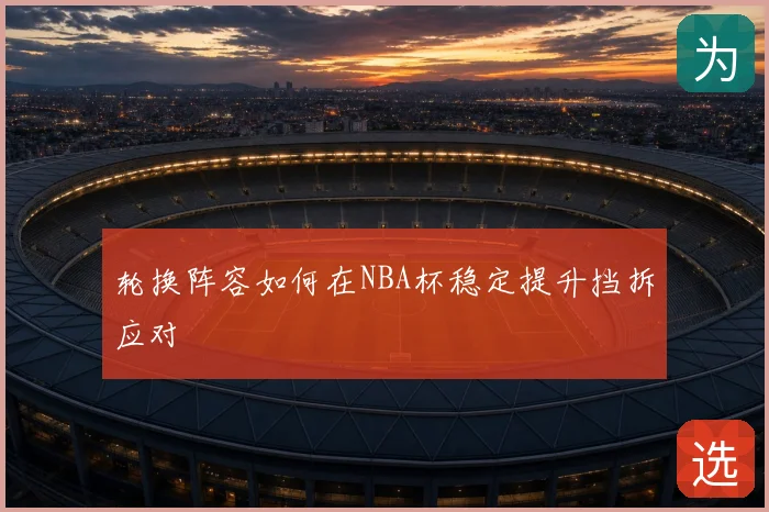 轮换阵容如何在NBA杯稳定提升挡拆应对