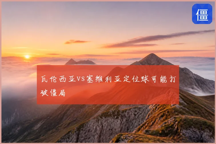 瓦伦西亚vs塞维利亚定位球可能打破僵局