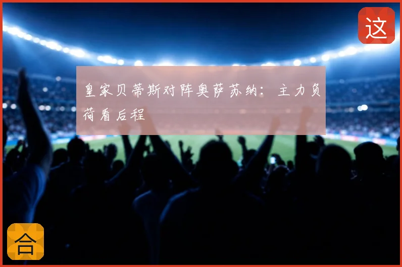 皇家贝蒂斯对阵奥萨苏纳：主力负荷看后程