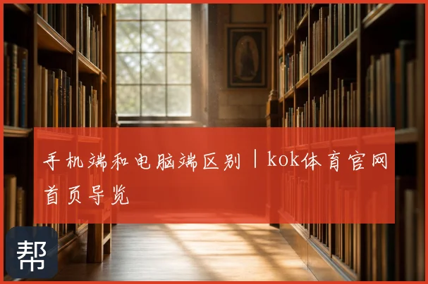 手机端和电脑端区别|kok体育官网首页导览